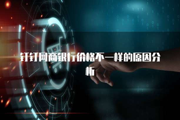钉钉网商银行价格不一样的原因分析