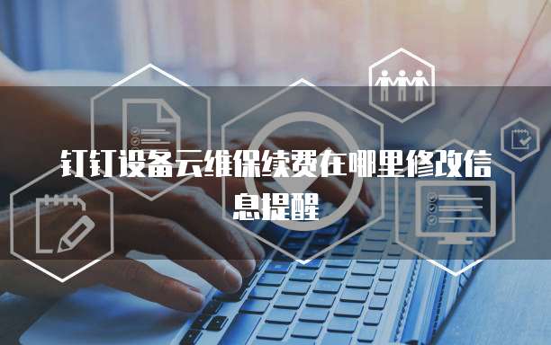 钉钉设备云维保续费在哪里修改信息提醒