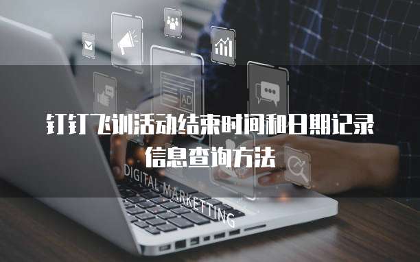 钉钉飞训活动结束时间和日期记录信息查询方法