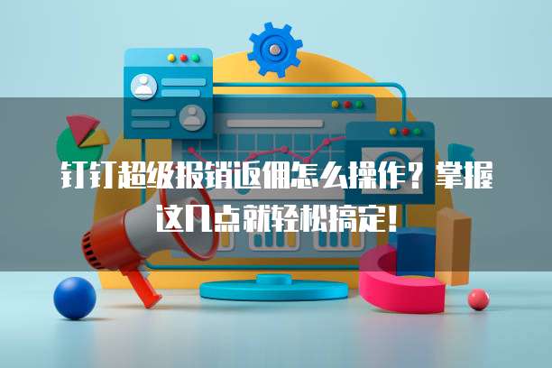 钉钉超级报销返佣怎么操作？掌握这几点就轻松搞定！