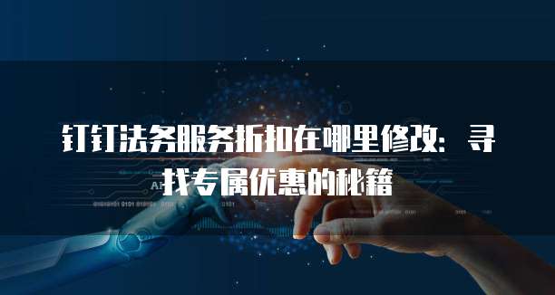 钉钉法务服务折扣在哪里修改:寻找专属优惠的秘籍