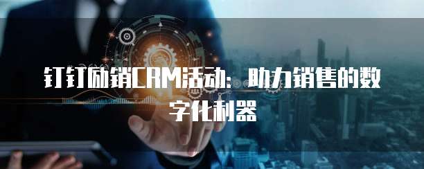 钉钉励销CRM活动：助力销售的数字化利器