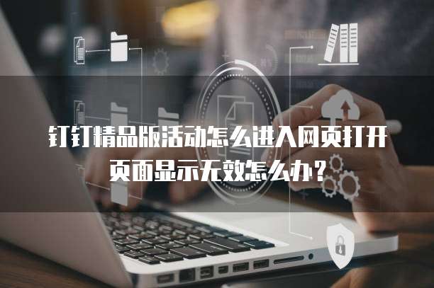 钉钉精品版活动怎么进入网页打开页面显示无效怎么办？