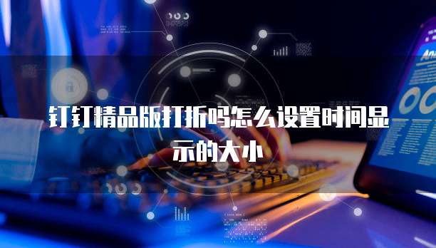 钉钉精品版打折吗怎么设置时间显示的大小