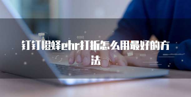 钉钉橙蜂ehr打折怎么用最好的方法
