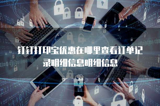 钉钉打印宝优惠在哪里查看订单记录明细信息明细信息