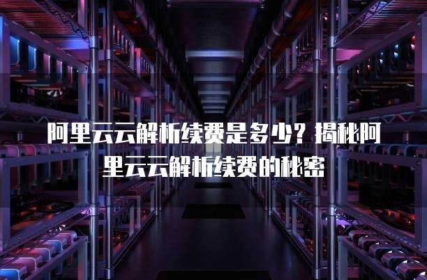 阿里云云解析续费是多少？揭秘阿里云云解析续费的秘密