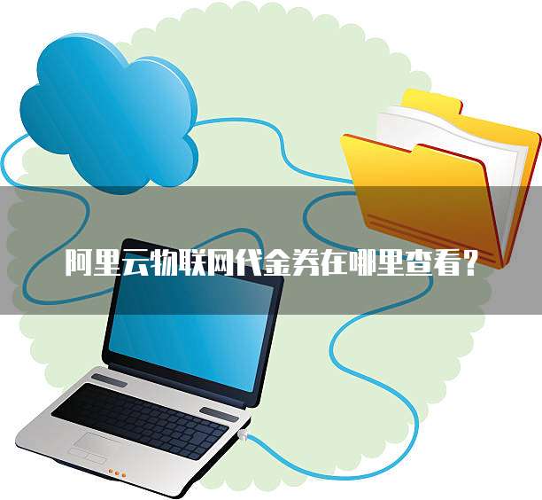 阿里云物联网代金券在哪里查看?
