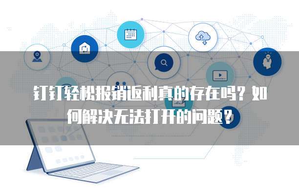 钉钉轻松报销返利真的存在吗？如何解决无法打开的问题？