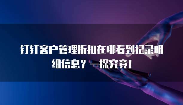 钉钉客户管理折扣在哪看到记录明细信息?一探究竟!