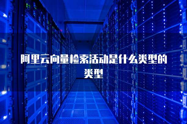 阿里云向量检索活动是什么类型的类型