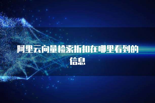 阿里云向量检索折扣在哪里看到的信息