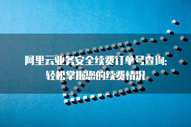 阿里云业务安全续费订单号查询:轻松掌握您的续费情况