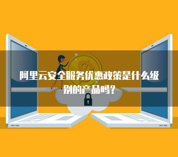 阿里云安全服务优惠政策是什么级别的产品吗?
