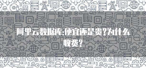 阿里云数据库:便宜还是贵?为什么收费?