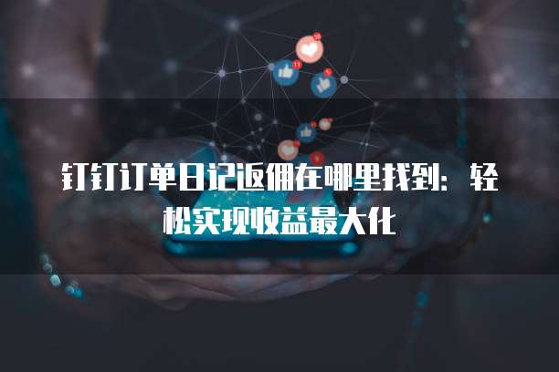 钉钉订单日记返佣在哪里找到:轻松实现收益最大化