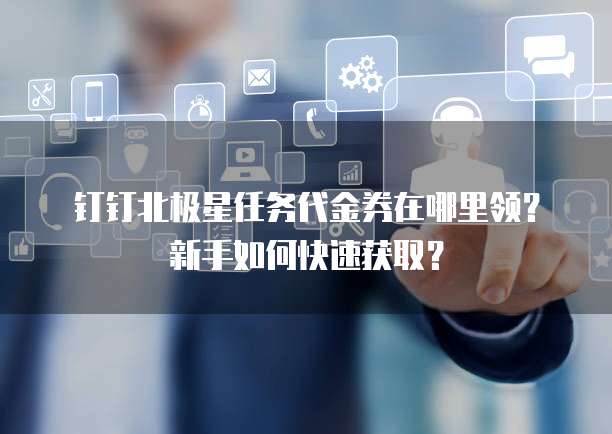 钉钉北极星任务代金券在哪里领?新手如何快速获取?