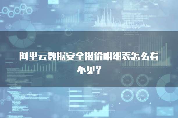 阿里云数据安全报价明细表怎么看不见?