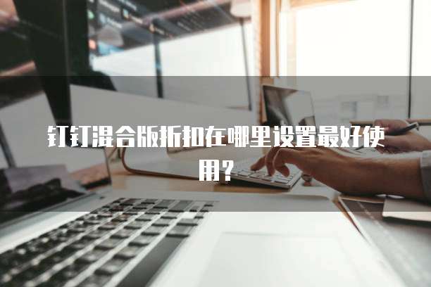 钉钉混合版折扣在哪里设置最好使用?