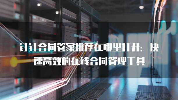 钉钉合同管家推荐在哪里打开：快速高效的在线合同管理工具