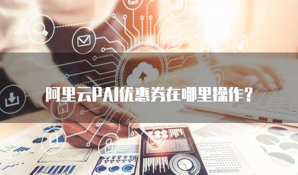 阿里云PAI优惠券在哪里操作?