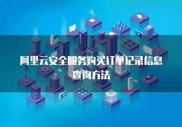 阿里云安全服务购买订单记录信息查询方法