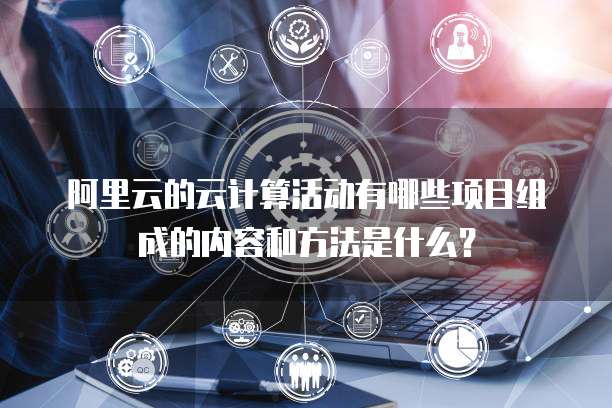 阿里云的云计算活动有哪些项目组成的内容和方法是什么?