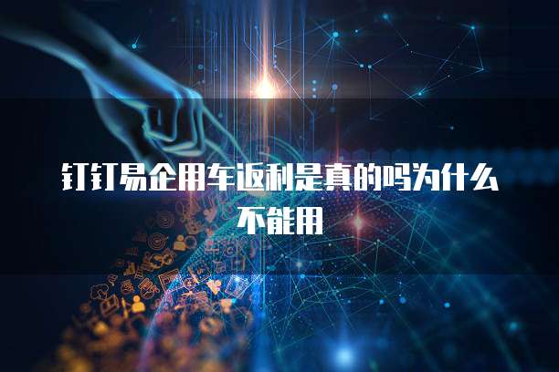 钉钉易企用车返利是真的吗为什么不能用