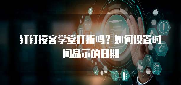 钉钉授客学堂打折吗？如何设置时间显示的日期