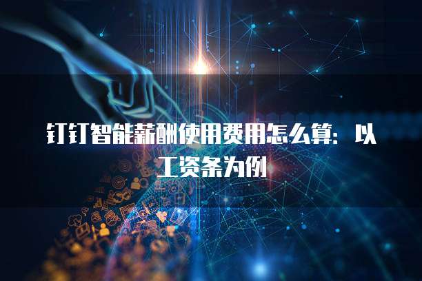 钉钉智能薪酬使用费用怎么算：以工资条为例