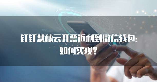钉钉慧穗云开票返利到微信钱包：如何实现？