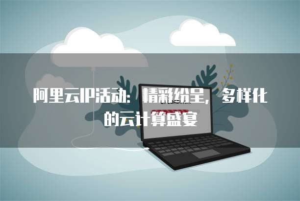 阿里云IP活动:精彩纷呈,多样化的云计算盛宴