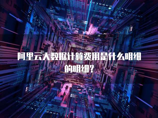 阿里云大数据计算费用是什么明细的明细？