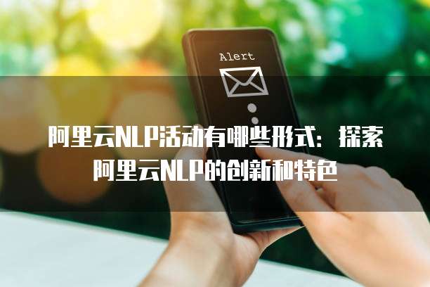 阿里云NLP活动有哪些形式：探索阿里云NLP的创新和特色