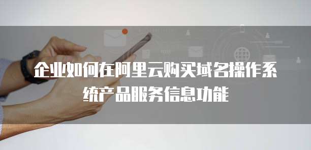 企业如何在阿里云购买域名操作系统产品服务信息功能