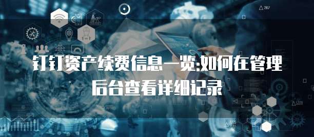 钉钉资产续费信息一览:如何在管理后台查看详细记录