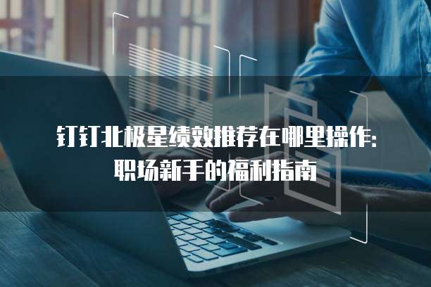钉钉北极星绩效推荐在哪里操作:职场新手的福利指南
