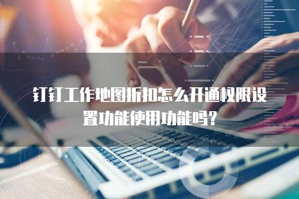 钉钉工作地图折扣怎么开通权限设置功能使用功能吗？