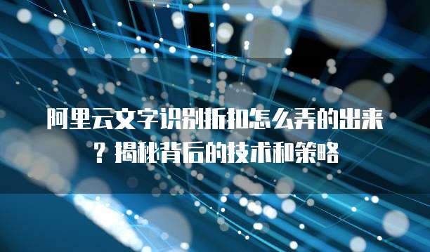 阿里云文字识别折扣怎么弄的出来?揭秘背后的技术和策略
