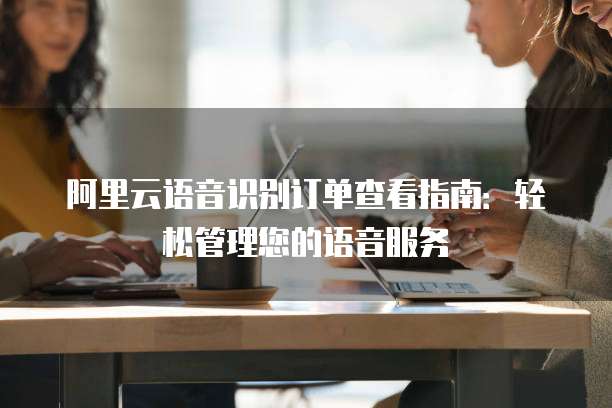 阿里云语音识别订单查看指南：轻松管理您的语音服务