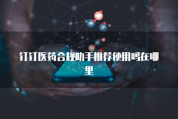 钉钉医药合规助手推荐使用吗在哪里