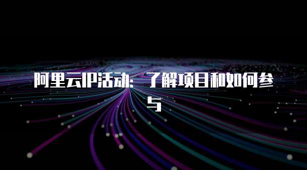 阿里云IP活动：了解项目和如何参与