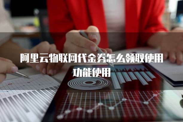 阿里云物联网代金券怎么领取使用功能使用