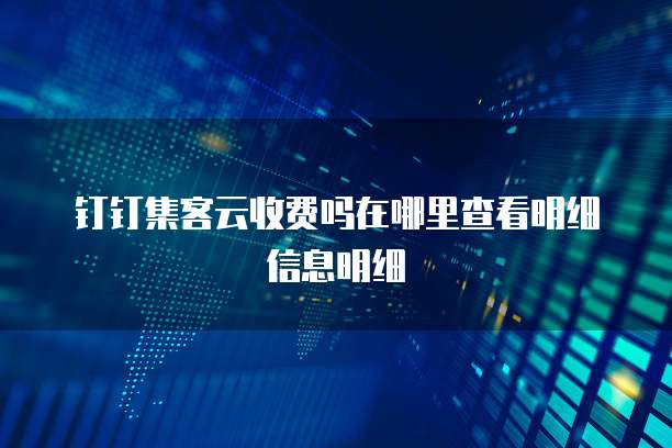 钉钉集客云收费吗在哪里查看明细信息明细