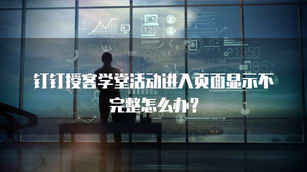 钉钉授客学堂活动进入页面显示不完整怎么办？