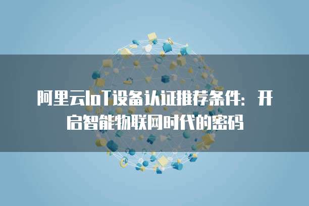 阿里云IoT设备认证推荐条件：开启智能物联网时代的密码