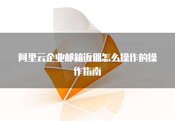 阿里云企业邮箱返佣怎么操作的操作指南
