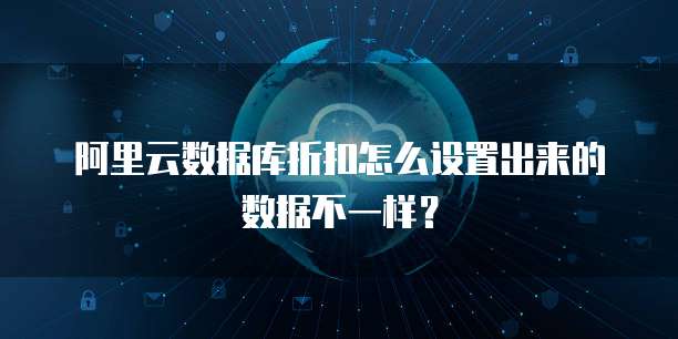 阿里云数据库折扣怎么设置出来的数据不一样?