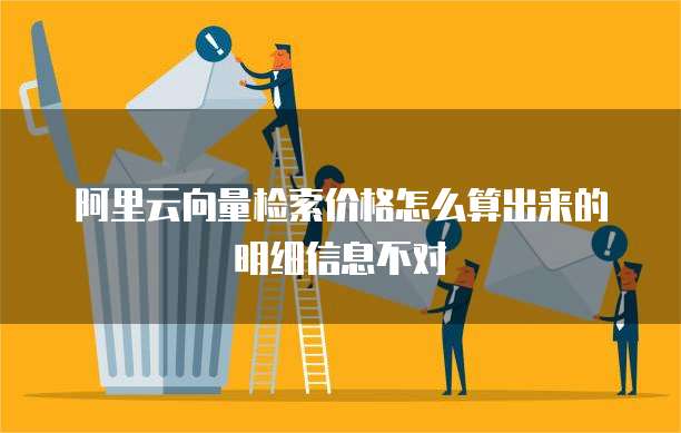阿里云向量检索价格怎么算出来的明细信息不对