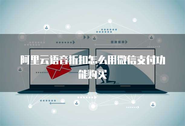 阿里云语音折扣怎么用微信支付功能购买